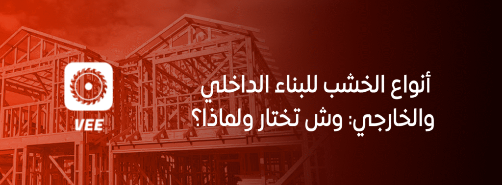 أنواع الخشب للبناء الداخلي والخارجي: وش تختار ولماذا؟