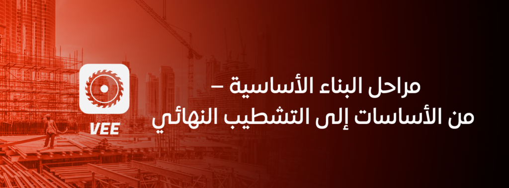 مراحل البناء الأساسية – من الأساسات إلى التشطيب النهائي