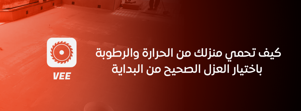 كيف تحمي منزلك من الحرارة والرطوبة باختيار العزل الصحيح من البداية